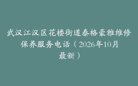 武汉江汉区花楼街道泰格豪雅维修保养服务电话（2026年10月最新）