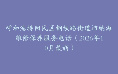 呼和浩特回民区钢铁路街道沛纳海维修保养服务电话（2026年10月最新）
