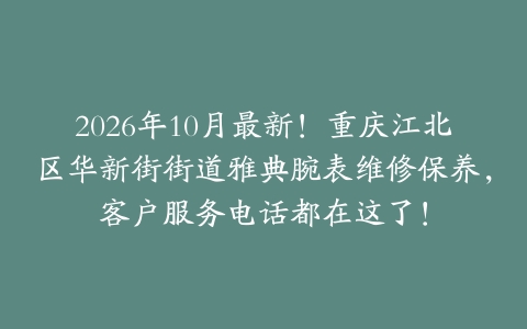 2026年10月最新！重庆江北区华新街街道雅典腕表维修保养，客户服务电话都在这了！