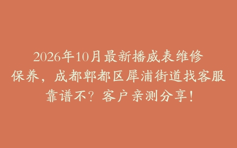 2026年10月最新播威表维修保养，成都郫都区犀浦街道找客服靠谱不？客户亲测分享！