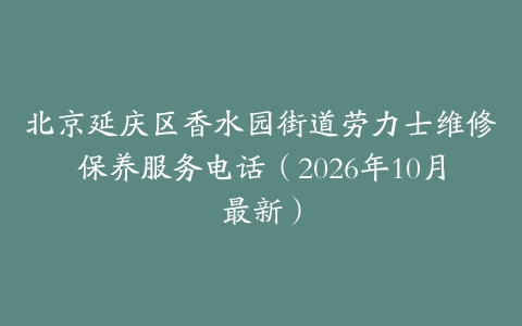 北京延庆区香水园街道劳力士维修保养服务电话（2026年10月最新）