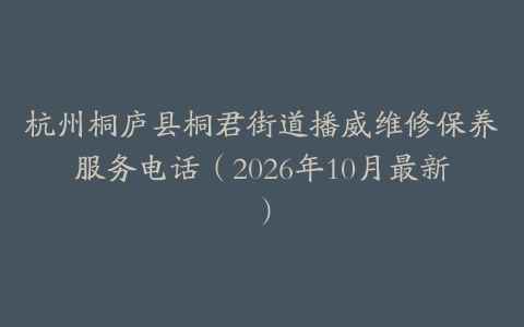 杭州桐庐县桐君街道播威维修保养服务电话（2026年10月最新）