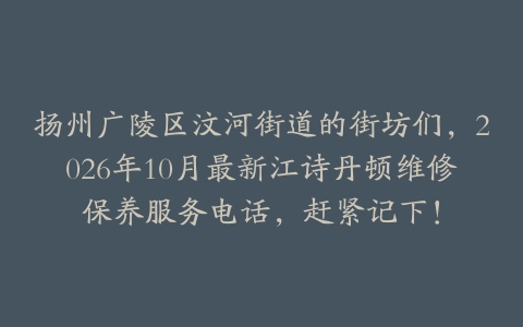 扬州广陵区汶河街道的街坊们，2026年10月最新江诗丹顿维修保养服务电话，赶紧记下！