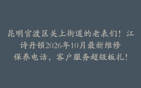昆明官渡区关上街道的老表们！江诗丹顿2026年10月最新维修保养电话，客户服务超级板扎！