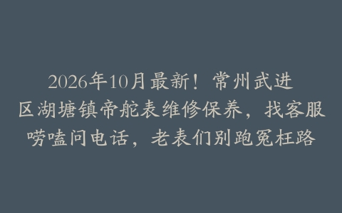 2026年10月最新！常州武进区湖塘镇帝舵表维修保养，找客服唠嗑问电话，老表们别跑冤枉路