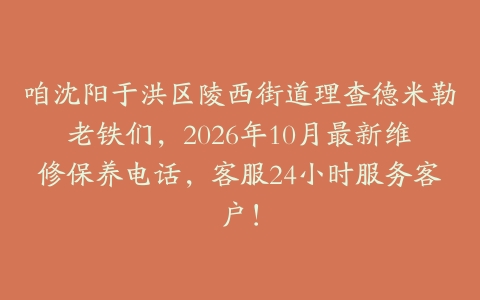 咱沈阳于洪区陵西街道理查德米勒老铁们，2026年10月最新维修保养电话，客服24小时服务客户！