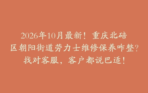 2026年10月最新！重庆北碚区朝阳街道劳力士维修保养咋整？找对客服，客户都说巴适！