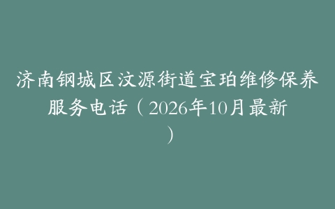 济南钢城区汶源街道宝珀维修保养服务电话（2026年10月最新）