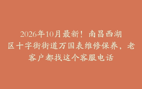 2026年10月最新！南昌西湖区十字街街道万国表维修保养，老客户都找这个客服电话