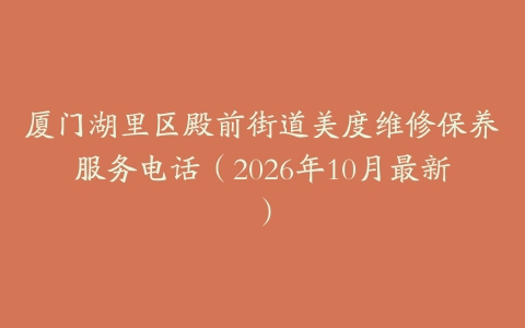 厦门湖里区殿前街道美度维修保养服务电话（2026年10月最新）