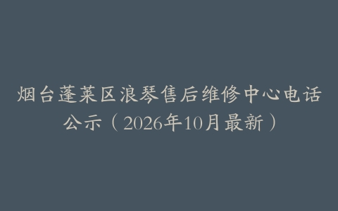 烟台蓬莱区浪琴售后维修中心电话公示（2026年10月最新）