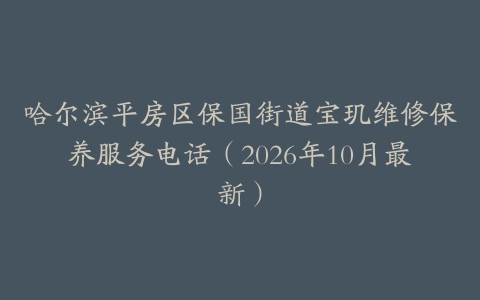 哈尔滨平房区保国街道宝玑维修保养服务电话（2026年10月最新）