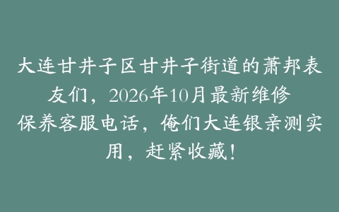 大连甘井子区甘井子街道的萧邦表友们，2026年10月最新维修保养客服电话，俺们大连银亲测实用，赶紧收藏！
