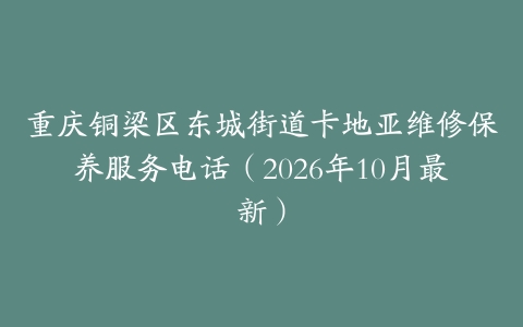 重庆铜梁区东城街道卡地亚维修保养服务电话（2026年10月最新）