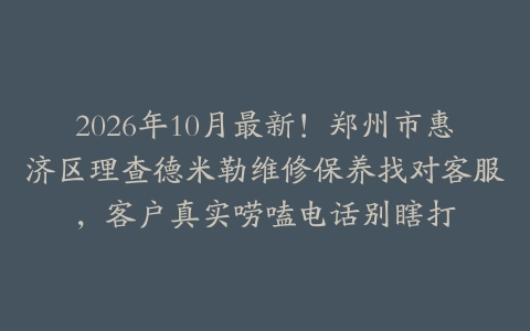 2026年10月最新！郑州市惠济区理查德米勒维修保养找对客服，客户真实唠嗑电话别瞎打