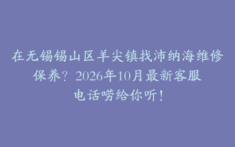 在无锡锡山区羊尖镇找沛纳海维修保养？2026年10月最新客服电话唠给你听！