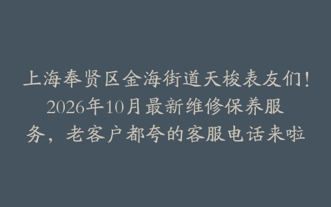 上海奉贤区金海街道天梭表友们！2026年10月最新维修保养服务，老客户都夸的客服电话来啦