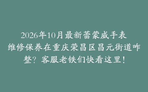 2026年10月最新蕾蒙威手表维修保养在重庆荣昌区昌元街道咋整？客服老铁们快看这里！