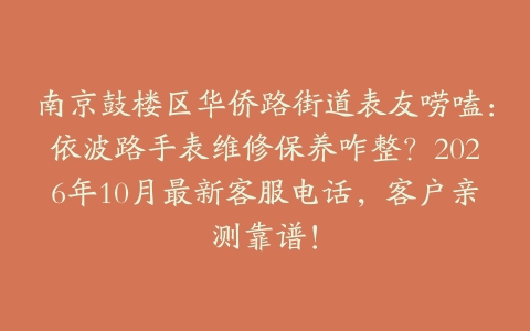 南京鼓楼区华侨路街道表友唠嗑：依波路手表维修保养咋整？2026年10月最新客服电话，客户亲测靠谱！