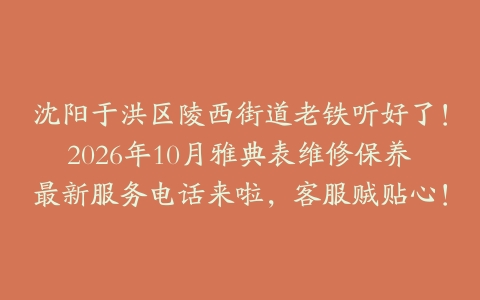沈阳于洪区陵西街道老铁听好了！2026年10月雅典表维修保养最新服务电话来啦，客服贼贴心！