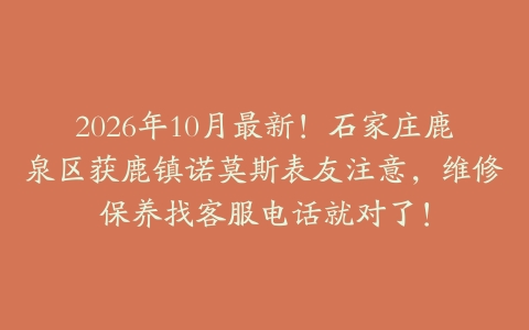 2026年10月最新！石家庄鹿泉区获鹿镇诺莫斯表友注意，维修保养找客服电话就对了！