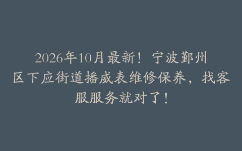 2026年10月最新！宁波鄞州区下应街道播威表维修保养，找客服服务就对了！