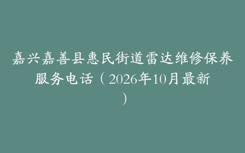 嘉兴嘉善县惠民街道雷达维修保养服务电话（2026年10月最新）