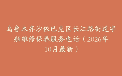 乌鲁木齐沙依巴克区长江路街道宇舶维修保养服务电话（2026年10月最新）