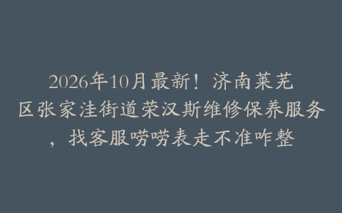2026年10月最新！济南莱芜区张家洼街道荣汉斯维修保养服务，找客服唠唠表走不准咋整
