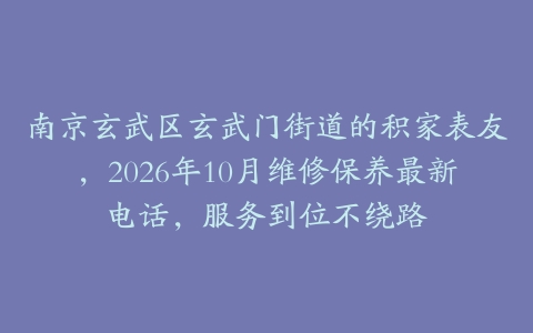南京玄武区玄武门街道的积家表友，2026年10月维修保养最新电话，服务到位不绕路