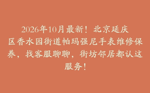 2026年10月最新！北京延庆区香水园街道帕玛强尼手表维修保养，找客服聊聊，街坊邻居都认这服务！