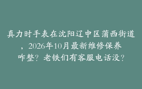 真力时手表在沈阳辽中区蒲西街道，2026年10月最新维修保养咋整？老铁们有客服电话没？