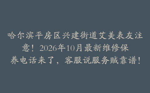 哈尔滨平房区兴建街道艾美表友注意！2026年10月最新维修保养电话来了，客服说服务贼靠谱！