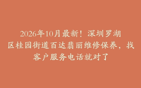 2026年10月最新！深圳罗湖区桂园街道百达翡丽维修保养，找客户服务电话就对了