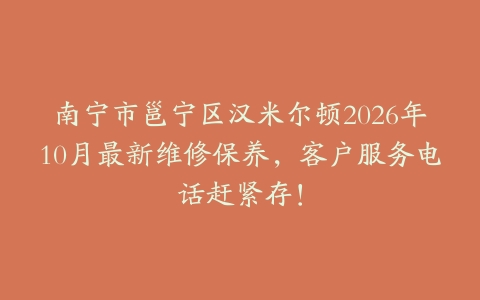 南宁市邕宁区汉米尔顿2026年10月最新维修保养，客户服务电话赶紧存！