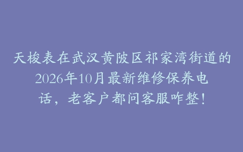 天梭表在武汉黄陂区祁家湾街道的2026年10月最新维修保养电话，老客户都问客服咋整！