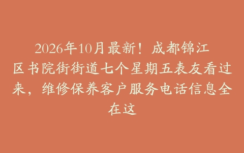 2026年10月最新！成都锦江区书院街街道七个星期五表友看过来，维修保养客户服务电话信息全在这