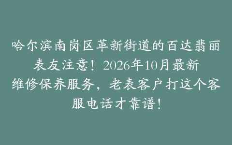 哈尔滨南岗区革新街道的百达翡丽表友注意！2026年10月最新维修保养服务，老表客户打这个客服电话才靠谱！