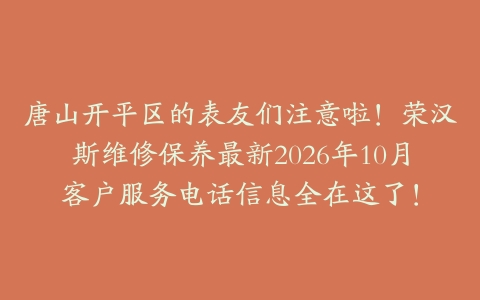 唐山开平区的表友们注意啦！荣汉斯维修保养最新2026年10月客户服务电话信息全在这了！