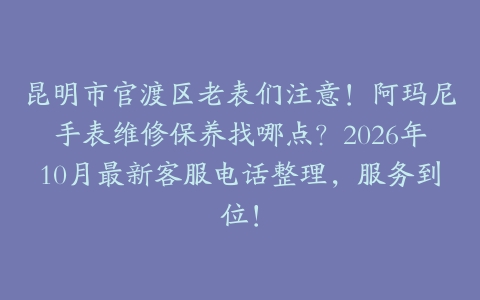 昆明市官渡区老表们注意！阿玛尼手表维修保养找哪点？2026年10月最新客服电话整理，服务到位！