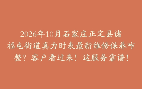 2026年10月石家庄正定县诸福屯街道真力时表最新维修保养咋整？客户看过来！这服务靠谱！