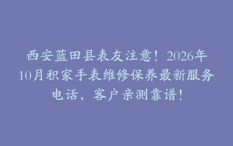 西安蓝田县表友注意！2026年10月积家手表维修保养最新服务电话，客户亲测靠谱！