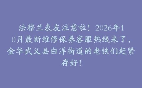 法穆兰表友注意啦！2026年10月最新维修保养客服热线来了，金华武义县白洋街道的老铁们赶紧存好！