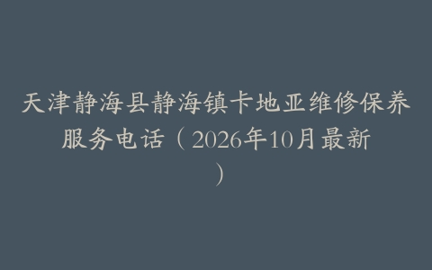 天津静海县静海镇卡地亚维修保养服务电话（2026年10月最新）