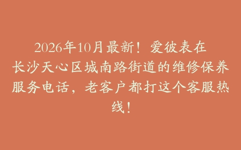 2026年10月最新！爱彼表在长沙天心区城南路街道的维修保养服务电话，老客户都打这个客服热线！