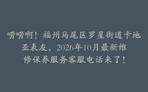 唠唠啊！福州马尾区罗星街道卡地亚表友，2026年10月最新维修保养服务客服电话来了！