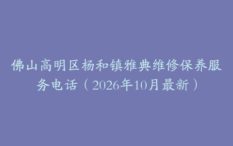 佛山高明区杨和镇雅典维修保养服务电话（2026年10月最新）