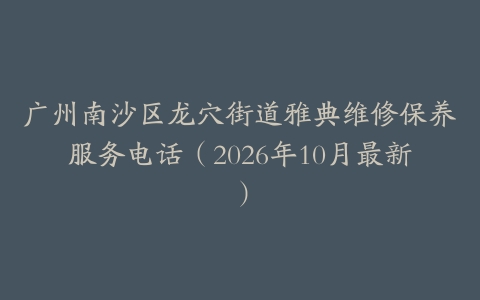 广州南沙区龙穴街道雅典维修保养服务电话（2026年10月最新）