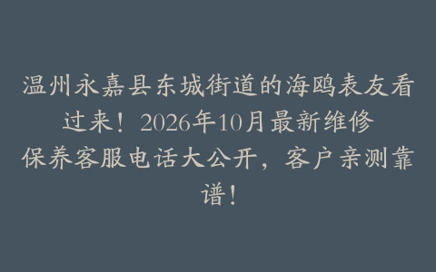 温州永嘉县东城街道的海鸥表友看过来！2026年10月最新维修保养客服电话大公开，客户亲测靠谱！