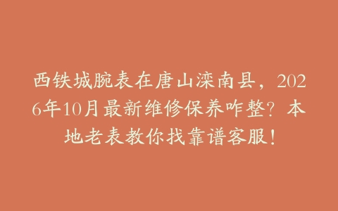 西铁城腕表在唐山滦南县，2026年10月最新维修保养咋整？本地老表教你找靠谱客服！